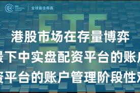 港股市场在存量博弈格局背景下中实盘配资平台的账户管理阶段性观