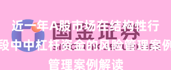 近一年A股市场在结构性行情阶段中中杠杆资金的风险管理案例解读