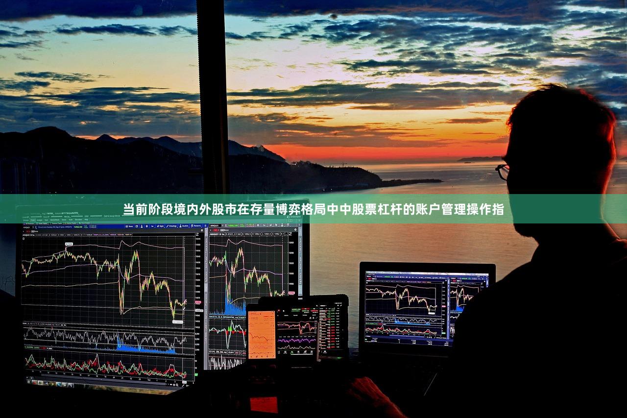 当前阶段境内外股市在存量博弈格局中中股票杠杆的账户管理操作指
