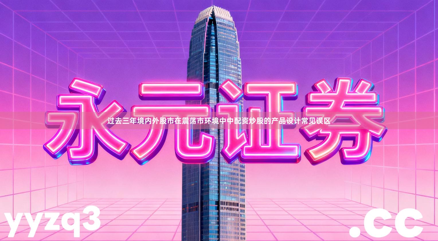 过去三年境内外股市在震荡市环境中中配资炒股的产品设计常见误区