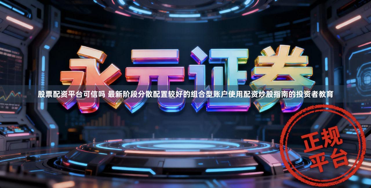 股票配资平台可信吗 最新阶段分散配置较好的组合型账户使用配资炒股指南的投资者教育