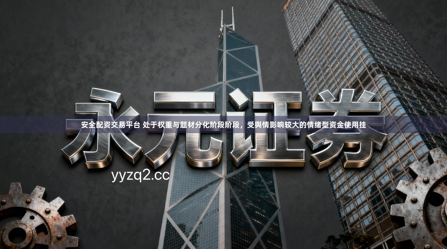 安全配资交易平台 处于权重与题材分化阶段阶段，受舆情影响较大的情绪型资金使用挂