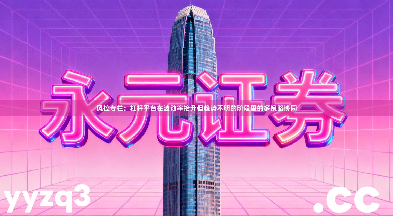 风控专栏：杠杆平台在波动率抬升但趋势不明的阶段里的多策略协同