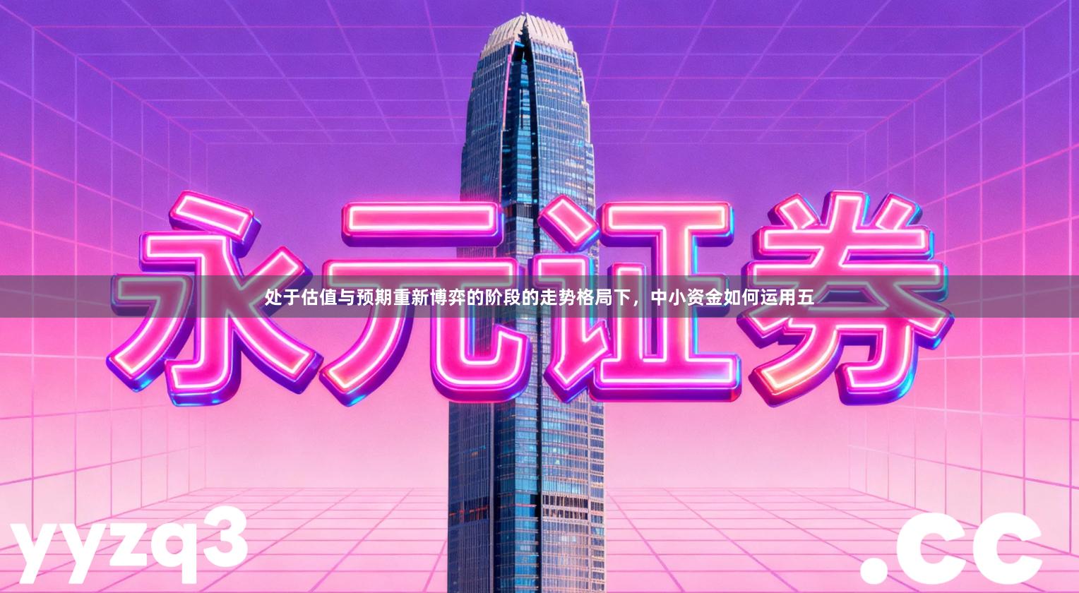 处于估值与预期重新博弈的阶段的走势格局下,中小资金如何运用五